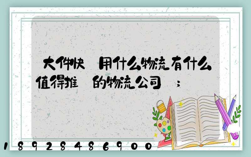 大件快遞用什么物流有什么值得推薦的物流公司嗎