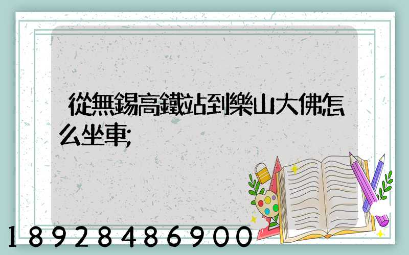 從無錫高鐵站到樂山大佛怎么坐車