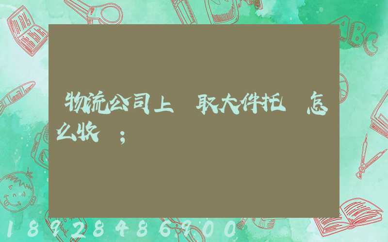 物流公司上門取大件托運怎么收費