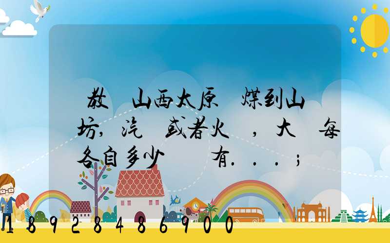請教從山西太原運煤到山東濰坊,汽運或者火車,大約每頓各自多少錢還有...