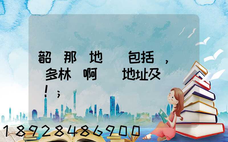 韶關那個地區(包括鄉,鎮)多林場啊詳細地址及電話謝謝!