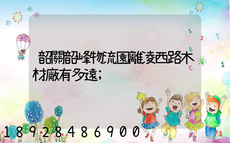 韶關韶峰物流園離凌西路木材廠有多遠